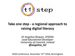 Take one step - a regional approach to
raising digital literacy
Dr Angelica Risquez, SFSEDA
Lead Educational Developer
University of Limerick, Ireland
@angelica_tel
SEDA Conference, November 15th 2018, Birmingham
 