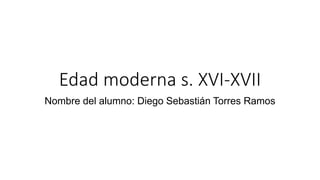 Edad moderna s. XVI-XVII
Nombre del alumno: Diego Sebastián Torres Ramos
 