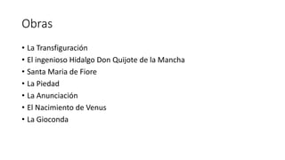 Obras
• La Transfiguración
• El ingenioso Hidalgo Don Quijote de la Mancha
• Santa Maria de Fiore
• La Piedad
• La Anunciación
• El Nacimiento de Venus
• La Gioconda
 