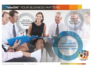 For more info on TakeON! visit www.takeon.biz © ON-Brand Partners 2012
How do we
prepare teams for
major business
changes?
How can we
work more
effectively across
the business?
How do I get my
people focused on
our strategic goals?
TakeON!®
YOUR BUSINESS MATTERS
 