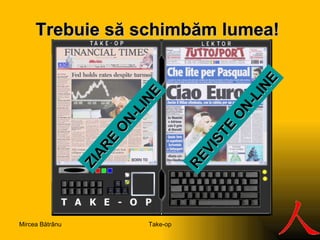 Trebuie să s ch imbăm lumea ! S ZIARE  ON-LINE REVISTE  ON-LINE Take-op Mircea Bătrânu 