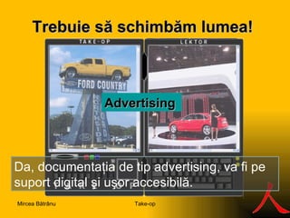 Trebuie să s ch imbăm lumea ! S Advertising  Da, documentaţia de tip advertising, va fi pe suport digital şi uşor accesibilă. Take-op Mircea Bătrânu 