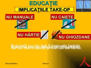 N U  C AIETE NU MANUALE IMPLICA ŢIILE TAKE-OP EDUCA ŢIE N U HÂRTIE N U GHIOZDANE În şcoală nu vor mai fi  manuale  tipărite N u vor mai fi caiete  şi nici  coli de hârtie.  Elevii nu mai au nevoie de ghiozdane.  Take-op Mircea Bătrânu 