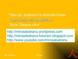 Trebuie să s ch imbăm lumea ! Take-op Mircea Bătrânu http://mirceabatranu.wordpress.com http://mirceabatranu-futurism.blogspot.com   http: // www.youtube. com/mirceabatranu O produ c ţie Mir c ea Bătrânu Take-op, produsul  c e s c himbă lumea Seria “Despre viitor” 