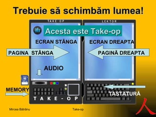 Trebuie să schimbăm lumea! A c esta este  Take-op PAG INA  STÂNGA PAG INĂ DREAPTA E CR A N  STÂNGA E CR A N  DREAPTA MEMORY TASTATURĂ AUDIO Take-op Mircea Bătrânu 