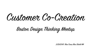 Customer Co-Creation
Boston Design Thinking Meetup
2/29/2016 Blue Cross Blue Shield MA
 