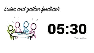 Then switch
Listen and gather feedback
 