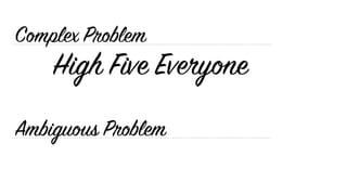 Ambiguous Problem
Complex Problem
High Five Everyone
 