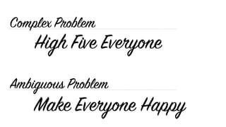 Ambiguous Problem
Complex Problem
Make Everyone Happy
High Five Everyone
 