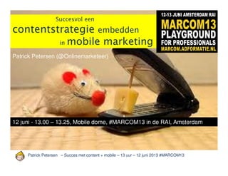 Patrick Petersen – Succes met content + mobile – 13 uur – 12 juni 2013 #MARCOM13
Succesvol een
contentstrategie embedden
in mobile marketing
12 juni - 13.00 – 13.25, Mobile dome, #MARCOM13 in de RAI, Amsterdam
Patrick Petersen (@Onlinemarketeer)
 