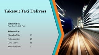 Takeout Taxi Delivers
Submitted by:
Charadva Mira 05
Joshi Ashwini 28
Dave Vishva 11
Kevadiya Nirali 32
Submitted to:
Asst. Prof. Ashish Patil
 