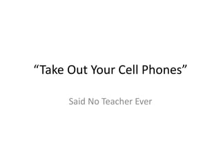 “Take Out Your Cell Phones” 
Said No Teacher Ever 
 