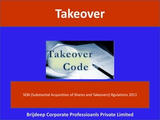 Takeover
Brijdeep Corporate Professioanls Private Limited
SEBI (Substantial Acquisition of Shares and Takeovers) Rgulations 2011
 