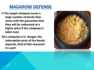 􀁺 The target company issues a
large number of bonds that
come with the guarantee that
they will be redeemed at a
higher price if the company is
taken over.
􀁺If a company is in danger, the
redemption price of the bonds
expands, kind of like macaroni
in a pot!
7
 