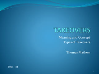 Meaning and Concept 
Types of Takeovers 
Thomas Mathew 
Unit - III 
1 
 