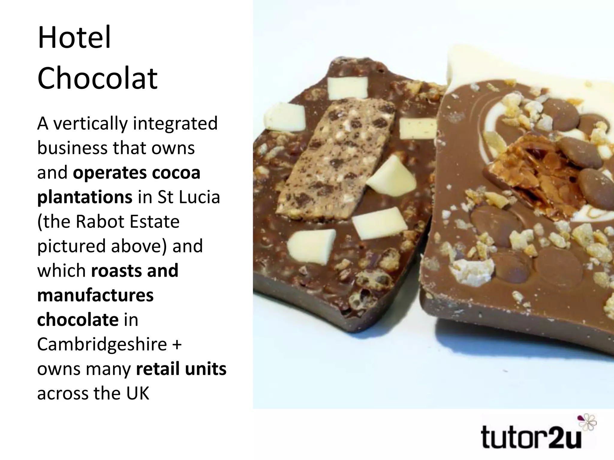Hotel
Chocolat
A vertically integrated
business that owns
and operates cocoa
plantations in St Lucia
(the Rabot Estate
pictured above) and
which roasts and
manufactures
chocolate in
Cambridgeshire +
owns many retail units
across the UK