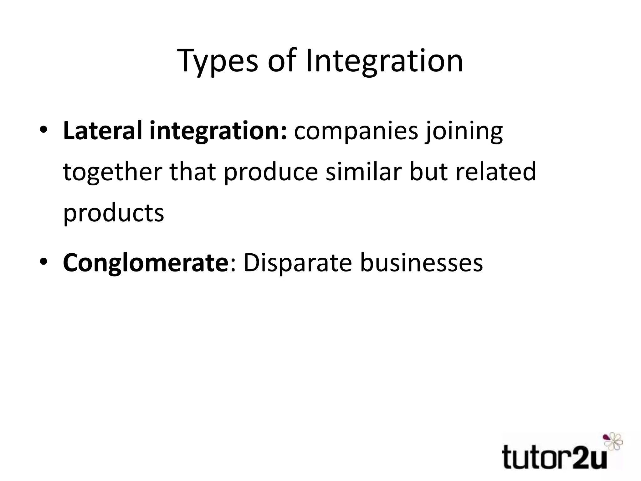 Types of Integration
• Lateral integration: companies joining
together that produce similar but related
products
• Conglomerate: Disparate businesses