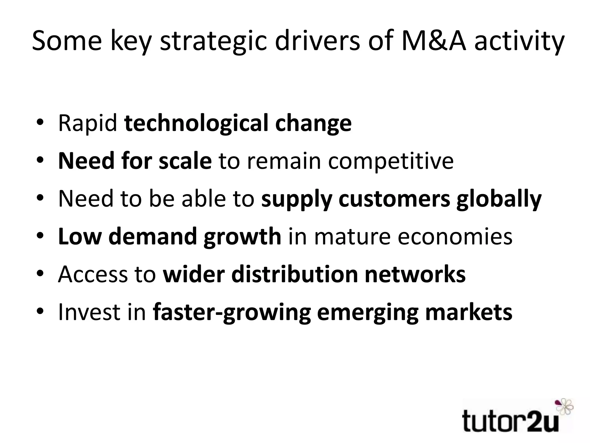 Some key strategic drivers of M&A activity
• Rapid technological change
• Need for scale to remain competitive
• Need to be able to supply customers globally
• Low demand growth in mature economies
• Access to wider distribution networks
• Invest in faster-growing emerging markets