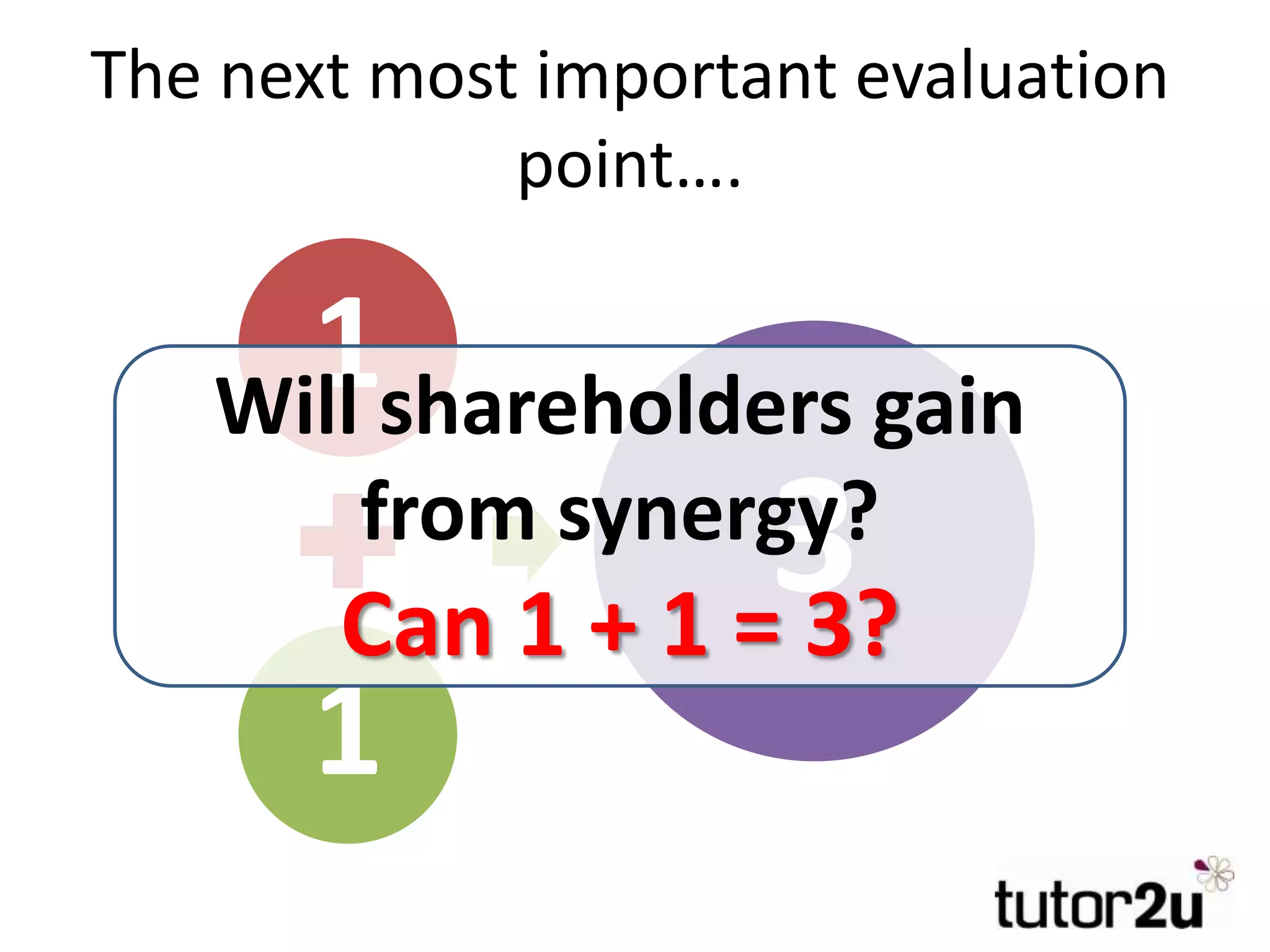 1
1
3
The next most important evaluation
point….
Will shareholders gain
from synergy?
Can 1 + 1 = 3?