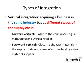 Types of Integration
• Vertical integration: acquiring a business in
the same industry but at different stages of
the supp...