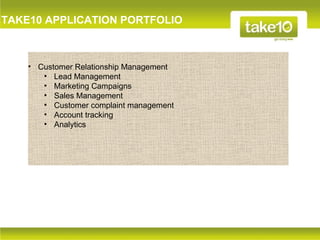 TAKE10 APPLICATION PORTFOLIO



    • Customer Relationship Management
       • Lead Management
       • Marketing Campaigns
       • Sales Management
       • Customer complaint management
       • Account tracking
       • Analytics
 