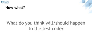 Now what?
What do you think will/should happen
to the test code?
 
