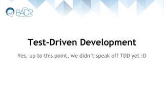 Test-Driven Development
Yes, up to this point, we didn’t speak off TDD yet :D
 
