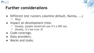 Further considerations
● Different test runners (Jasmine default, Karma, ...)
⚪ Why?
● Impact on development time.
⚪ Usually, people would tell you it’s a 50% tax.
⚪ Usually, it’s not true :D.
● Code coverage.
● Data providers.
● Mocks and stubs.
 