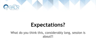 Expectations?
What do you think this, considerably long, session is
about?!
 