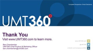 Complete Perspective. Smart Decisions.
www.UMT360.com
@UMT360
LinkedIn.com/company/umt360/
Thank You
Visit www.UMT360.com to learn more.
Ben Chamberlain
UMT360 Chief Product & Marketing Officer
ben.chamberlain@umt360.com
 
