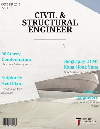 CIVIL &
STRUCTURAL
ENGINEER
30 Storey
Condominium
Sulphuric
Acid Plant
Research & Development
1st Sulphuric Acid
Experience
Biography Of Mr
Kong Siong Yung
How he became an engineer?
Future
Engineers
Advices and Inspirations
For You!
OCTOBER 2015
ISSUE 01
 