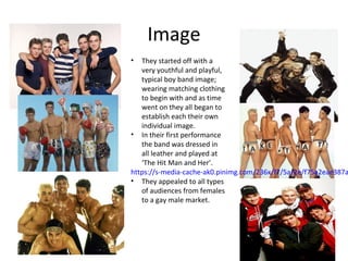 Image
• They started off with a
very youthful and playful,
typical boy band image;
wearing matching clothing
to begin with...