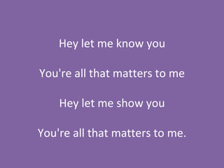 Hey let me know you You're all that matters to me Hey let me show you You're all that matters to me. 