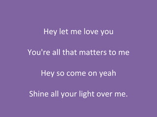Hey let me love you You're all that matters to me Hey so come on yeah Shine all your light over me. 