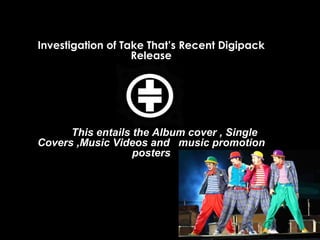 Investigation of Take That’s Recent Digipack Release This entails the Album cover , Single Covers ,Music Videos and   music promotion posters  