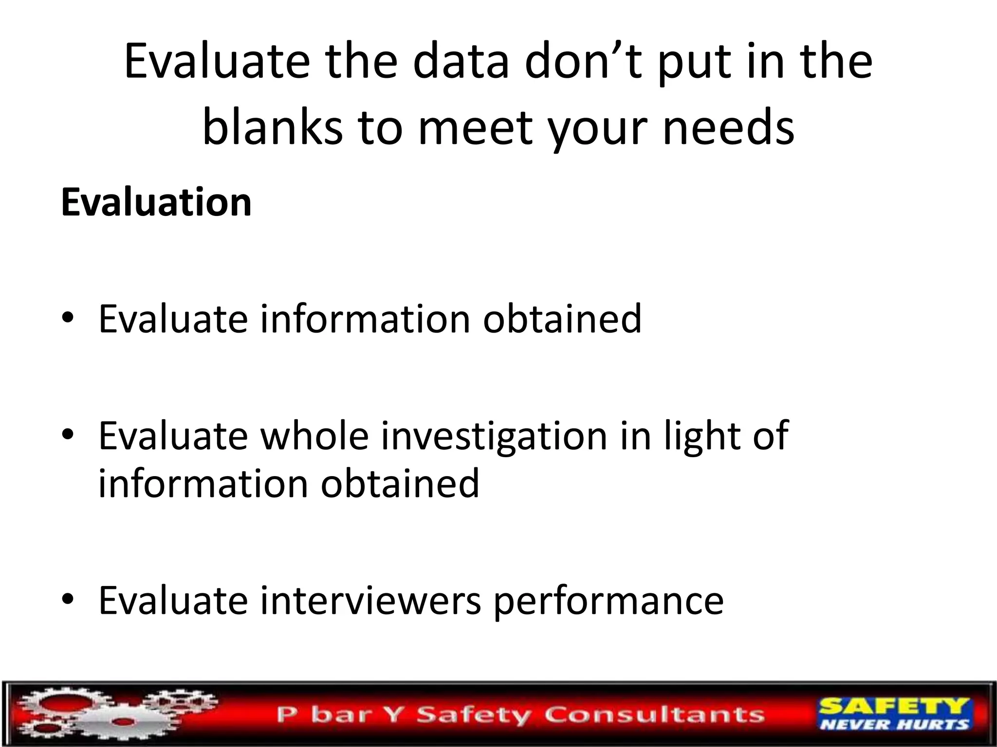 Evaluate the data don’t put in the
blanks to meet your needs
Evaluation
• Evaluate information obtained
• Evaluate whole investigation in light of
information obtained
• Evaluate interviewers performance
 