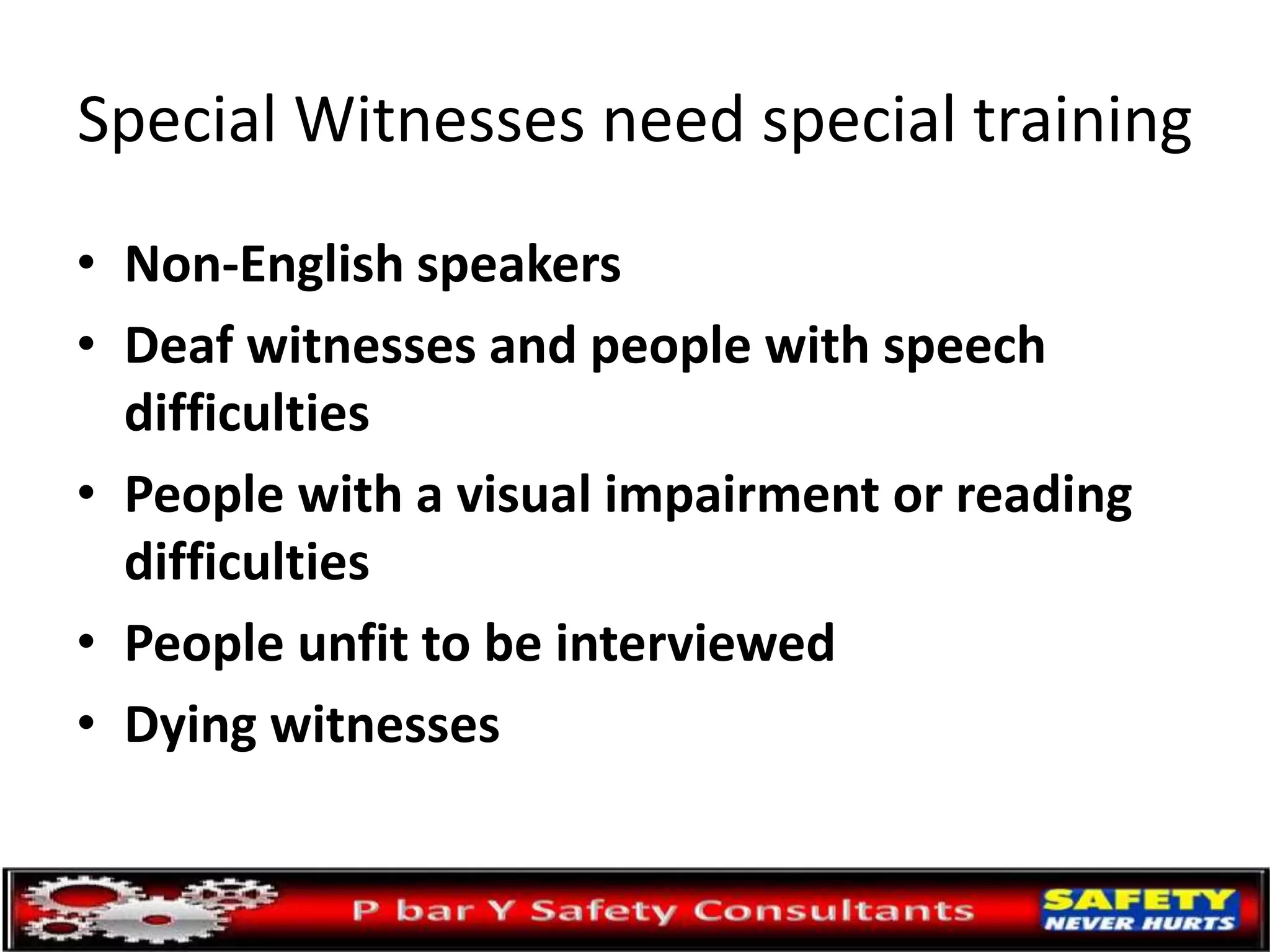 Special Witnesses need special training
• Non-English speakers
• Deaf witnesses and people with speech
difficulties
• People with a visual impairment or reading
difficulties
• People unfit to be interviewed
• Dying witnesses
 