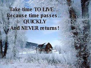 Take time TO LIVE…  Because time passes… QUICKLY  And NEVER returns!   