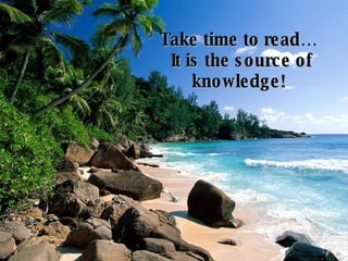 Take time to read…  It is the source of knowledge!   