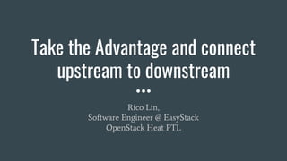 Take the Advantage and connect
upstream to downstream
Rico Lin,
Software Engineer @ EasyStack
OpenStack Heat PTL
 