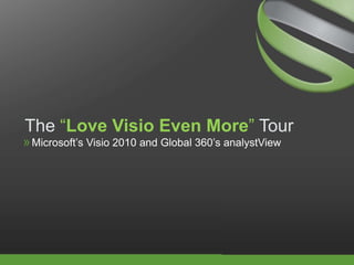 The “Love Visio Even More” Tour Microsoft’s Visio 2010 and Global 360’s analystView 