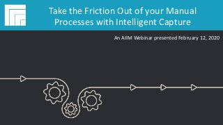 Underwritten by:
#AIIMYour Digital Transformation Begins with
Intelligent Information Management
Take the Friction Out of your Manual
Processes with Intelligent Capture
Presented February 12, 2020
Take the Friction Out of your Manual
Processes with Intelligent Capture
An AIIM Webinar presented February 12, 2020
 
