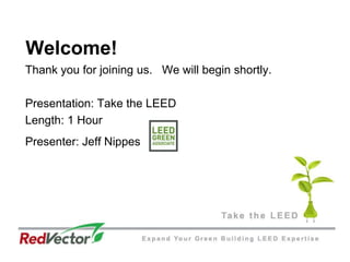 Welcome! Thank you for joining us.   We will begin shortly.  Presentation: Take the LEED Length: 1 Hour Presenter: Jeff Nippes 