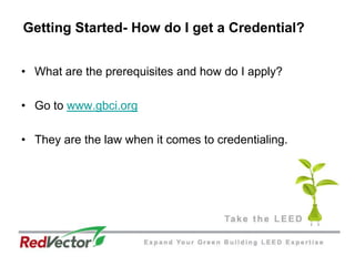 Getting Started- How do I get a Credential?	What are the prerequisites and how do I apply? Go to www.gbci.orgThey are the law when it comes to credentialing.