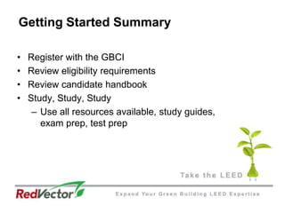 Getting Started Summary	Register with the GBCIReview eligibility requirementsReview candidate handbookStudy, Study, StudyUse all resources available, study guides, exam prep, test prep