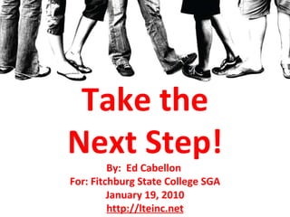 Take the Next Step! By:  Ed Cabellon  For: Fitchburg State College SGA January 19, 2010 http://lteinc.net 