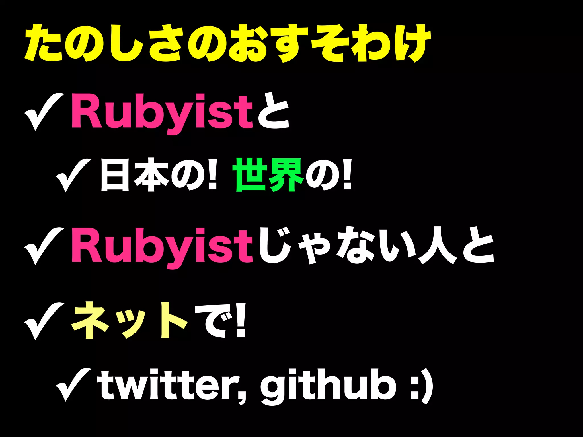 たのしさのおすそわけ
✓ Rubyistと
 ✓ 日本の! 世界の!
✓ Rubyistじゃない人と
✓ ネットで!
 ✓ twitter, github :)
 