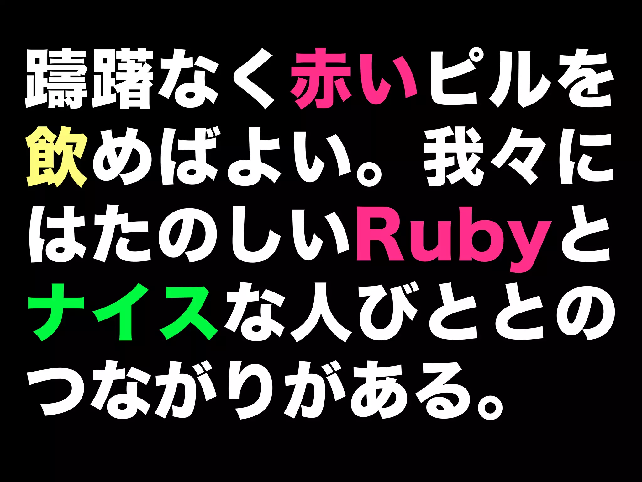 躊躇なく赤いピルを
飲めばよい。我々に
はたのしいRubyと
ナイスな人びととの
つながりがある。
 