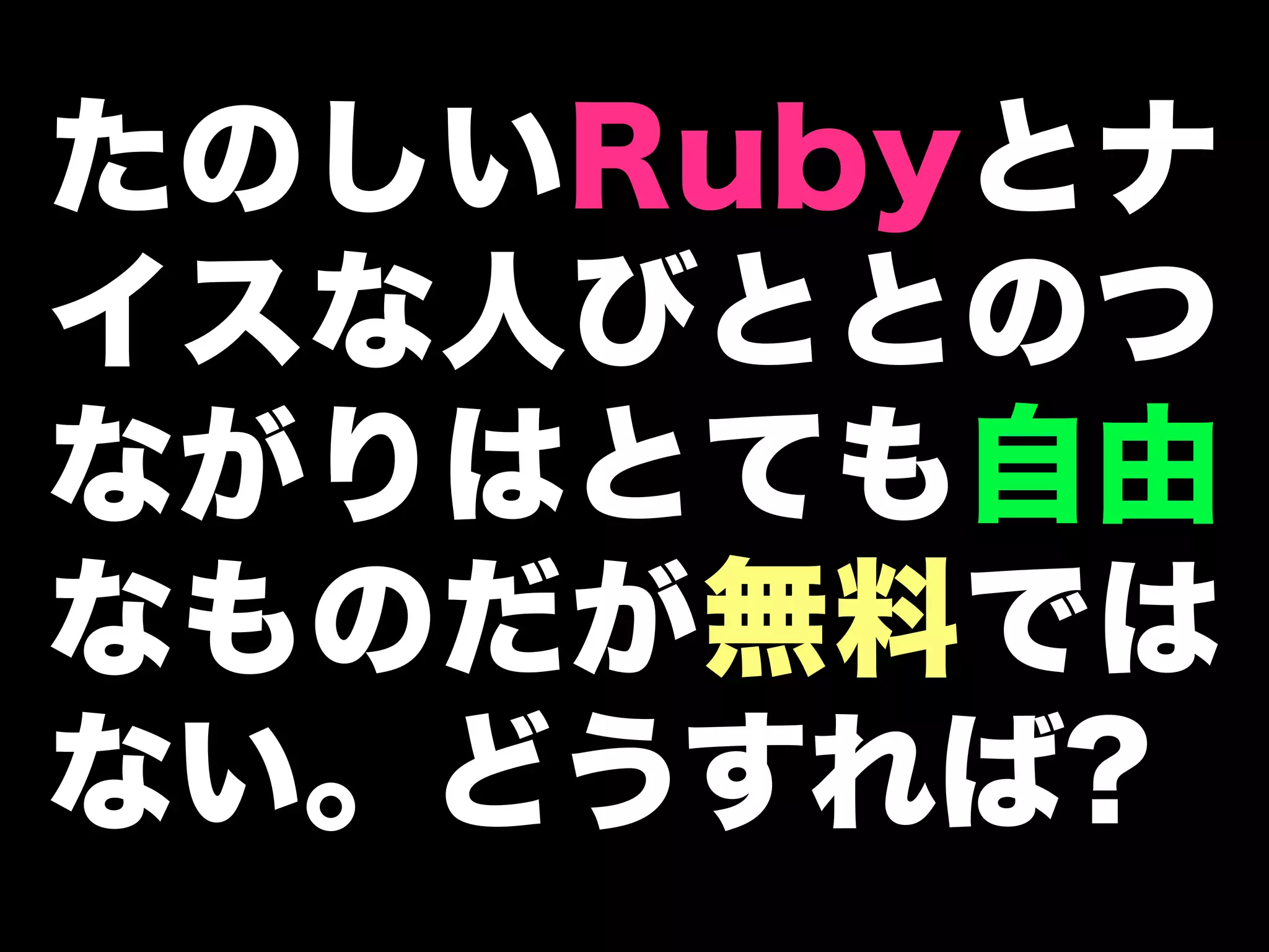 たのしいRubyとナ
イスな人びととのつ
ながりはとても自由
なものだが無料では
ない。どうすれば?
 