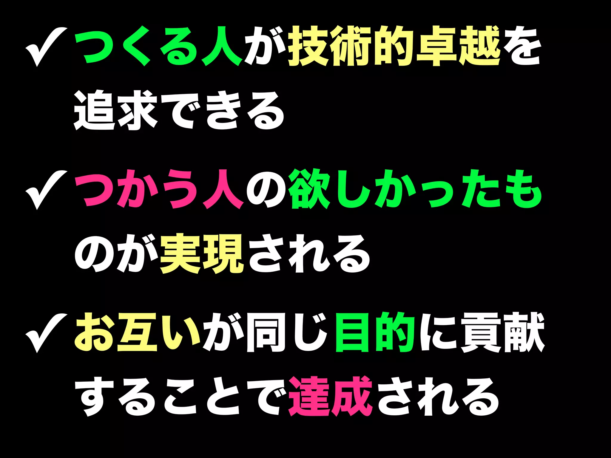 ✓ つくる人が技術的卓越を
 追求できる
✓ つかう人の欲しかったも
 のが実現される
✓ お互いが同じ目的に貢献
 することで達成される
 